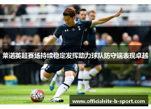 莱诺英超赛场持续稳定发挥助力球队防守端表现卓越 莱诺英超赛场持续稳定发挥助力球队防守端表现卓越